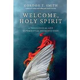Gordon T Smith: Welcome, Holy Spirit A Theological and Experiential Introduction