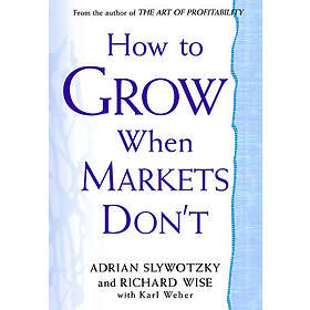 Adrian Slywotzky, Richard Wise: How To Grow When Markets Don't