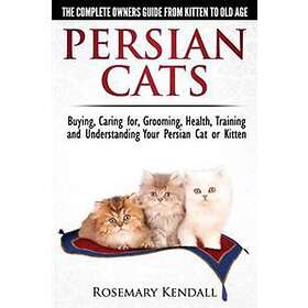 Persian Cats The Complete Owners Guide from Kitten to Old Age. Buying, Caring For, Grooming, Health, Training and Understanding Your Persian