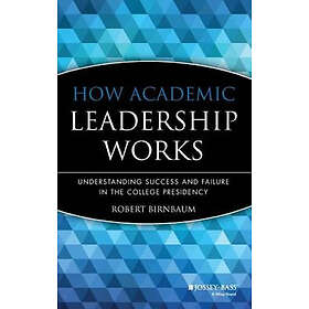 How Academic Leadership Works: Understanding Succe Success & Failure in the College Presidency