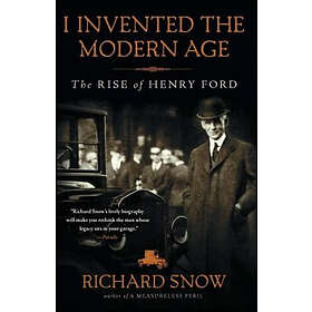 Richard Snow: I Invented the Modern Age: The Rise of Henry Ford