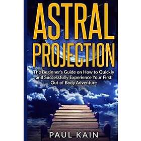 Astral Projection: The Beginner's Guide on How to Quickly and Successfully Experience Your First Out of Body Adventure