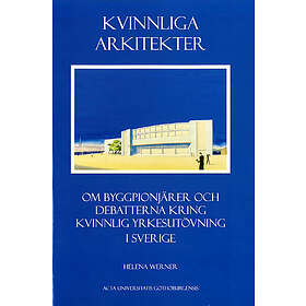 Kvinnliga arkitekter : om byggpionjärer och debatterna kring kvinnlig yrkesutövning i Sverige