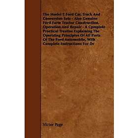 Victor Page: The Model T Ford Car, Truck And Conversion Sets Also Genuine Farm Tractor Construction, Operation Repair A Cpmplete Practical T