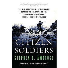 Stephen E Ambrose: Citizen Soldiers: The U S Army from the Normandy Beaches to Bulge Surrender of Germany