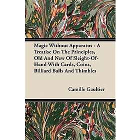 Camille Gaultier: Magic Without Apparatus A Treatise On The Principles, Old And New Of Sleight-Of-Hand With Cards, Coins, Billiard Balls Thi