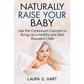 Laura G Hart: NATURALLY RAISE YOUR BABY Use the Continuum Concept to Bring Up a 