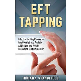 Indiana Standfield: Eft Tapping: Effective Healing Powers for Emotional Stress, Anxiety, Addictions and Weight Loss Using Tapping Therapy