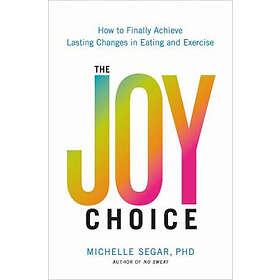The Joy Choice: How to Finally Achieve Lasting Changes in Eating and Exercise