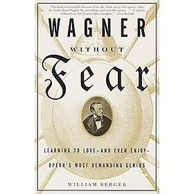 Wagner Without Fear: Learning to Love--and Even Enjoy--Opera's Most Demanding Ge