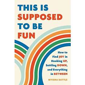 This Is Supposed to Be Fun: How to Find Joy in Hooking Up, Settling Down, and Ev