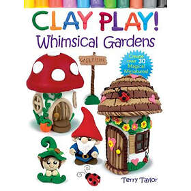 Whimsical Clay Play! Gardens: Create Over 30 Magical Miniatures!