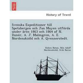 Svenska Expeditioner Till Spetsbergen Och Jan Mayen Utfo RDA Under a Ren 1863 Och 1864 AF N. Dune R, A. J. Malmgren, A. E. Nordenskio LD Och
