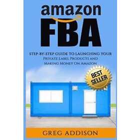 Greg Addison: Amazon FBA: Step-By-Step Guide To Launching Your Private Label Products and Making Money On