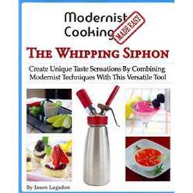 Jason Logsdon: Modernist Cooking Made Easy: The Whipping Siphon: Create Unique Taste Sensations By Combining Techniques With This Versatile 