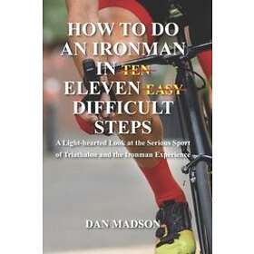 Dan Madson: How to do an Ironman in Eleven Difficult Steps: A Lighthearted Look at the Serious Sport of Triathlon and Experience