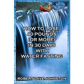 Robert Dave Johnston: How to Lose 40 Pounds (Or More) in 30 Days with Water Fasting